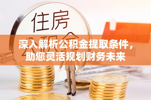 桃江深入解析公积金提取条件，助您灵活规划财务未来