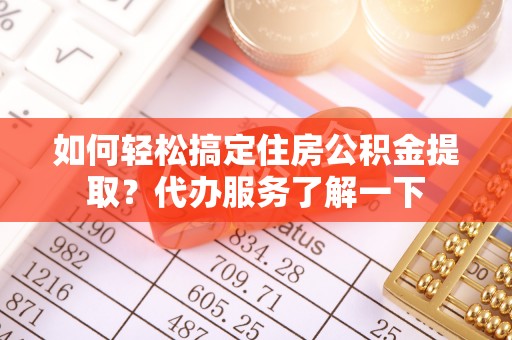 桃江如何轻松搞定住房公积金提取？代办服务了解一下