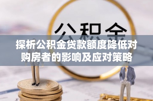 桃江探析公积金贷款额度降低对购房者的影响及应对策略