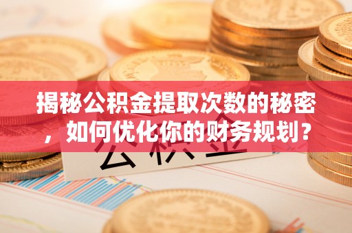 桃江揭秘公积金提取次数的秘密，如何优化你的财务规划？