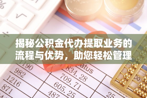 桃江揭秘公积金代办提取业务的流程与优势，助您轻松管理财务