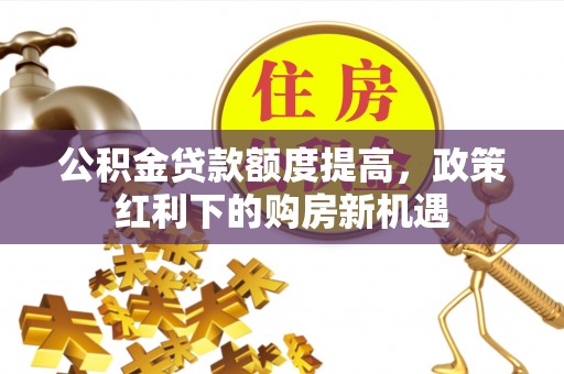 桃江公积金贷款额度提高，政策红利下的购房新机遇
