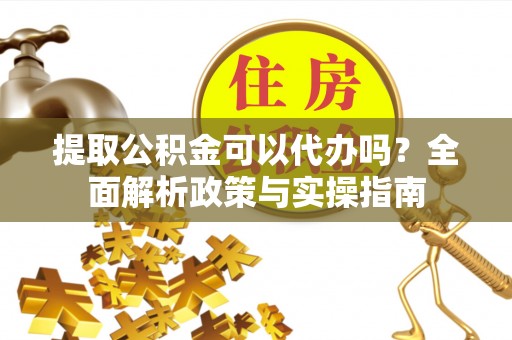 桃江提取公积金可以代办吗？全面解析政策与实操指南