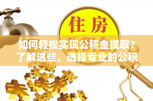 桃江如何轻松实现公积金提取？了解这些，选择专业的公积金提取代办服务