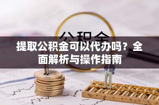 桃江提取公积金可以代办吗？全面解析与操作指南