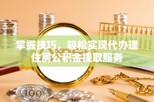 桃江掌握技巧，轻松实现代办理住房公积金提取服务