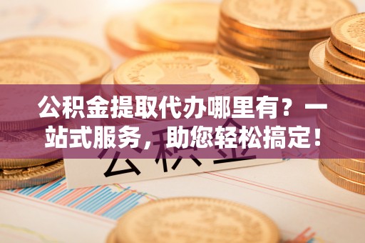 桃江公积金提取代办哪里有？一站式服务，助您轻松搞定！