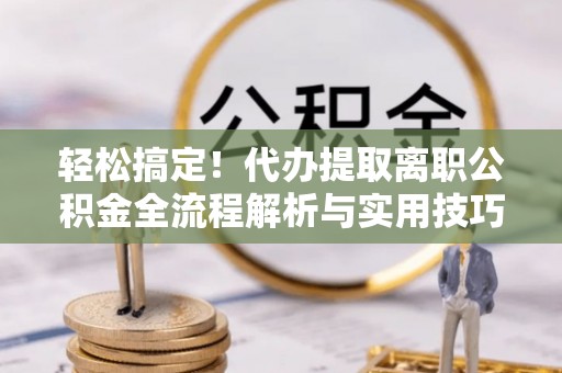 桃江轻松搞定！代办提取离职公积金全流程解析与实用技巧