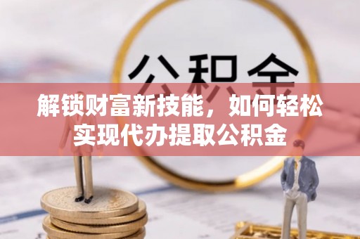 桃江解锁财富新技能，如何轻松实现代办提取公积金