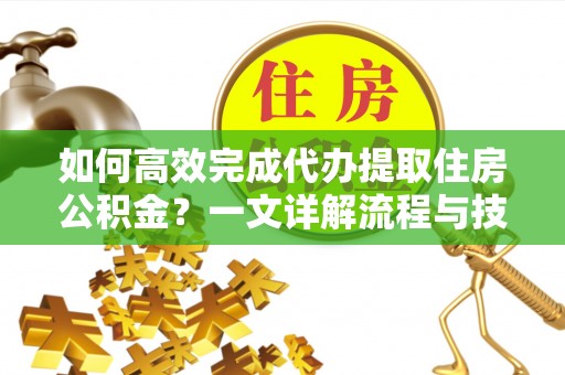 桃江如何高效完成代办提取住房公积金？一文详解流程与技巧