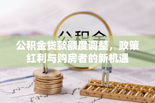 桃江公积金贷款额度调整，政策红利与购房者的新机遇