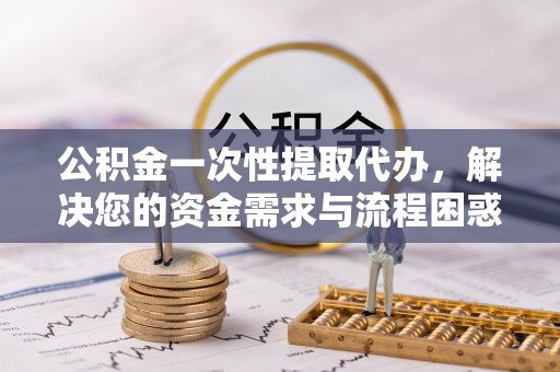 桃江公积金一次性提取代办，解决您的资金需求与流程困惑
