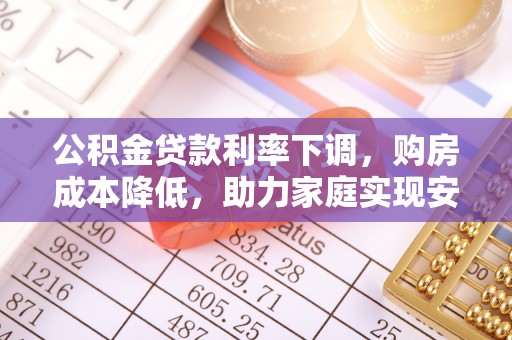 桃江公积金贷款利率下调，购房成本降低，助力家庭实现安居梦