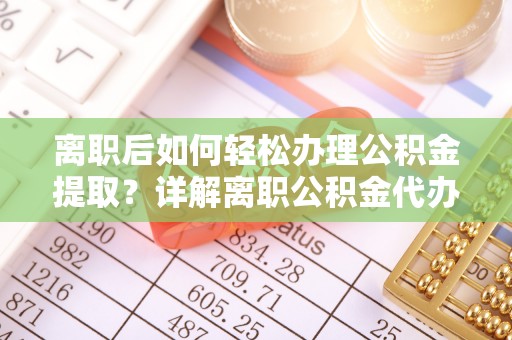 桃江离职后如何轻松办理公积金提取？详解离职公积金代办提取流程