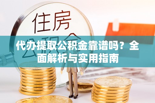 桃江代办提取公积金靠谱吗？全面解析与实用指南