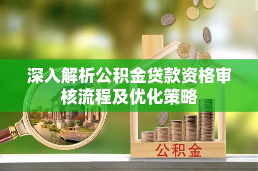 桃江深入解析公积金贷款资格审核流程及优化策略