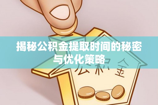 桃江揭秘公积金提取时间的秘密与优化策略