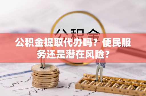桃江公积金提取代办吗？便民服务还是潜在风险？