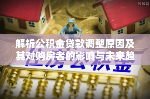 桃江解析公积金贷款调整原因及其对购房者的影响与未来趋势