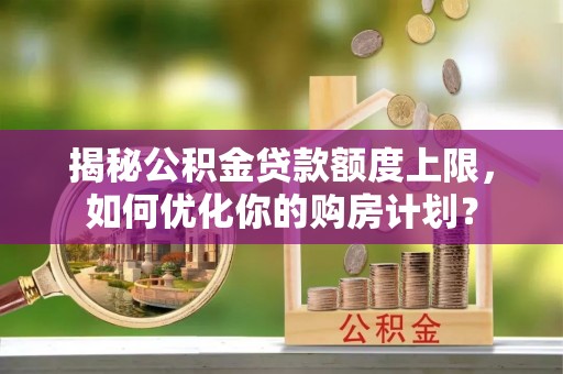 桃江揭秘公积金贷款额度上限，如何优化你的购房计划？