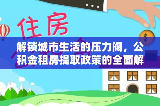 桃江解锁城市生活的压力阀，公积金租房提取政策的全面解析与实践指南