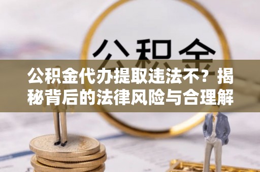 桃江公积金代办提取违法不？揭秘背后的法律风险与合理解决方案