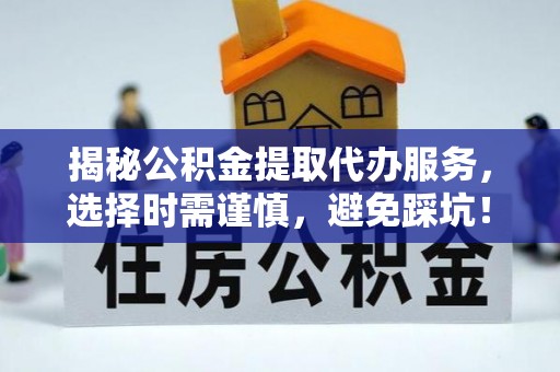 桃江揭秘公积金提取代办服务，选择时需谨慎，避免踩坑！