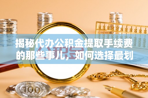 桃江揭秘代办公积金提取手续费的那些事儿，如何选择最划算的服务？