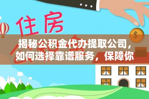 桃江揭秘公积金代办提取公司，如何选择靠谱服务，保障你的资金安全