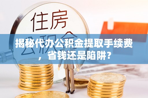 桃江揭秘代办公积金提取手续费，省钱还是陷阱？