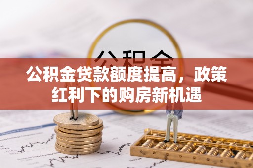 桃江公积金贷款额度提高，政策红利下的购房新机遇