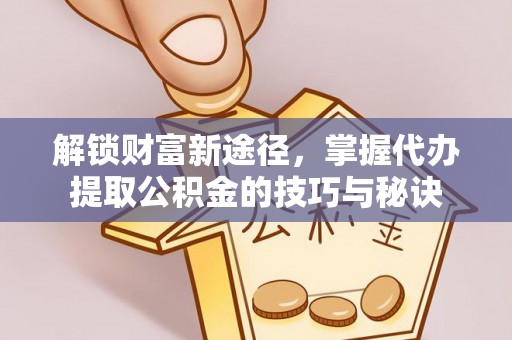 桃江解锁财富新途径，掌握代办提取公积金的技巧与秘诀
