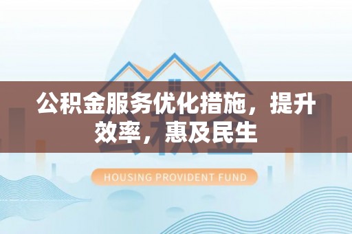桃江公积金服务优化措施，提升效率，惠及民生