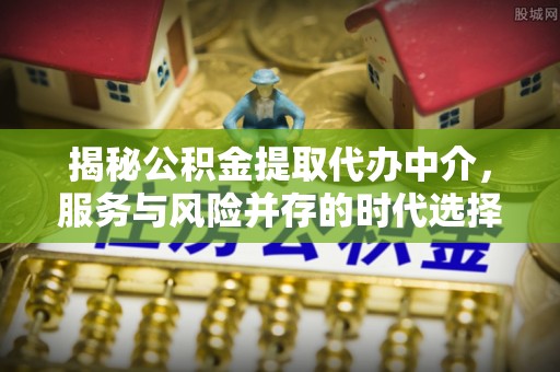 桃江揭秘公积金提取代办中介，服务与风险并存的时代选择