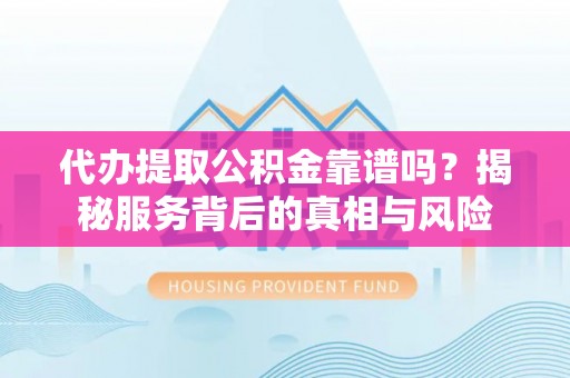 桃江代办提取公积金靠谱吗？揭秘服务背后的真相与风险
