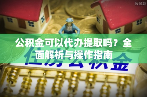 桃江公积金可以代办提取吗？全面解析与操作指南