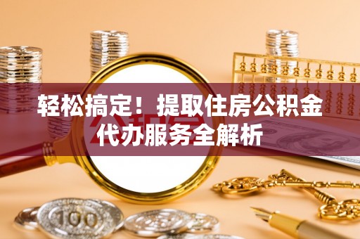 桃江轻松搞定！提取住房公积金代办服务全解析