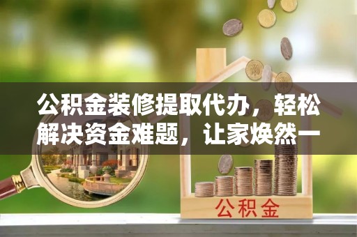 桃江公积金装修提取代办，轻松解决资金难题，让家焕然一新