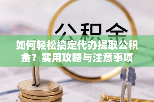 桃江如何轻松搞定代办提取公积金？实用攻略与注意事项