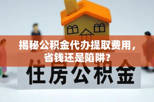 桃江揭秘公积金代办提取费用，省钱还是陷阱？