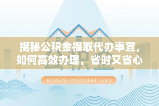 桃江揭秘公积金提取代办事宜，如何高效办理，省时又省心？