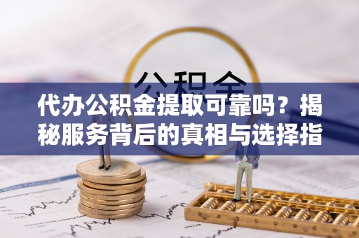 桃江代办公积金提取可靠吗？揭秘服务背后的真相与选择指南