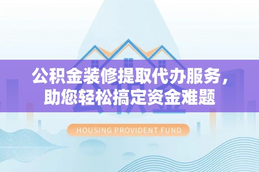 桃江公积金装修提取代办服务，助您轻松搞定资金难题
