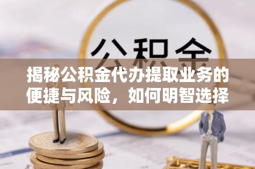 桃江揭秘公积金代办提取业务的便捷与风险，如何明智选择？