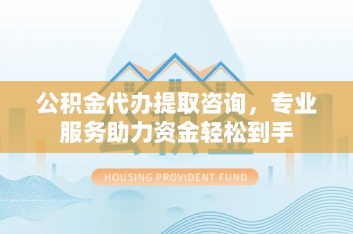 桃江公积金代办提取咨询，专业服务助力资金轻松到手