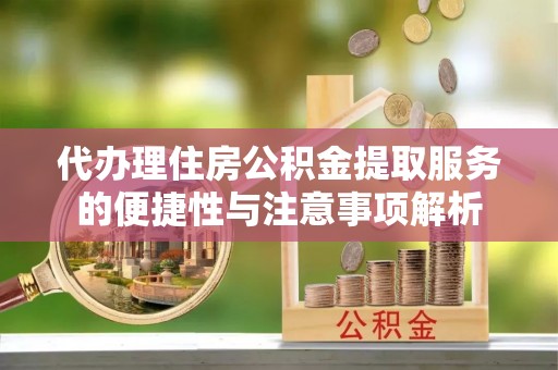 桃江代办理住房公积金提取服务的便捷性与注意事项解析