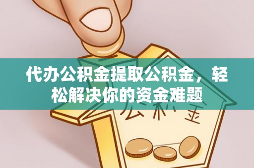 桃江代办公积金提取公积金，轻松解决你的资金难题