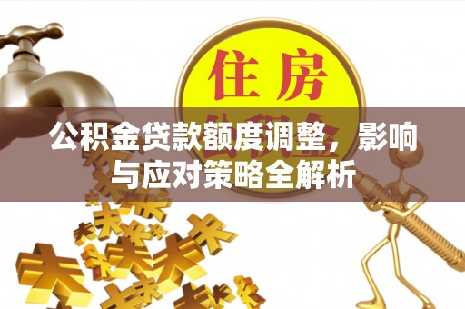 桃江公积金贷款额度调整，影响与应对策略全解析