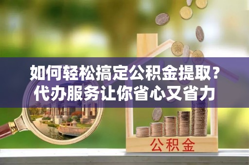 桃江如何轻松搞定公积金提取？代办服务让你省心又省力