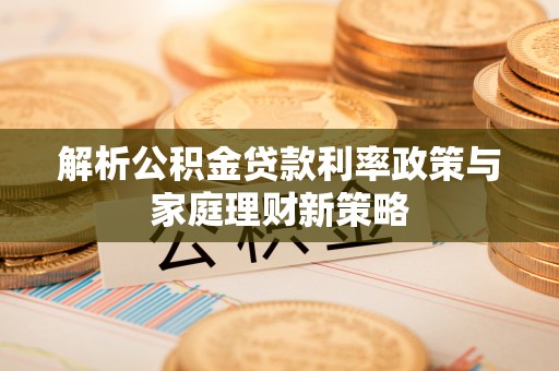 桃江解析公积金贷款利率政策与家庭理财新策略